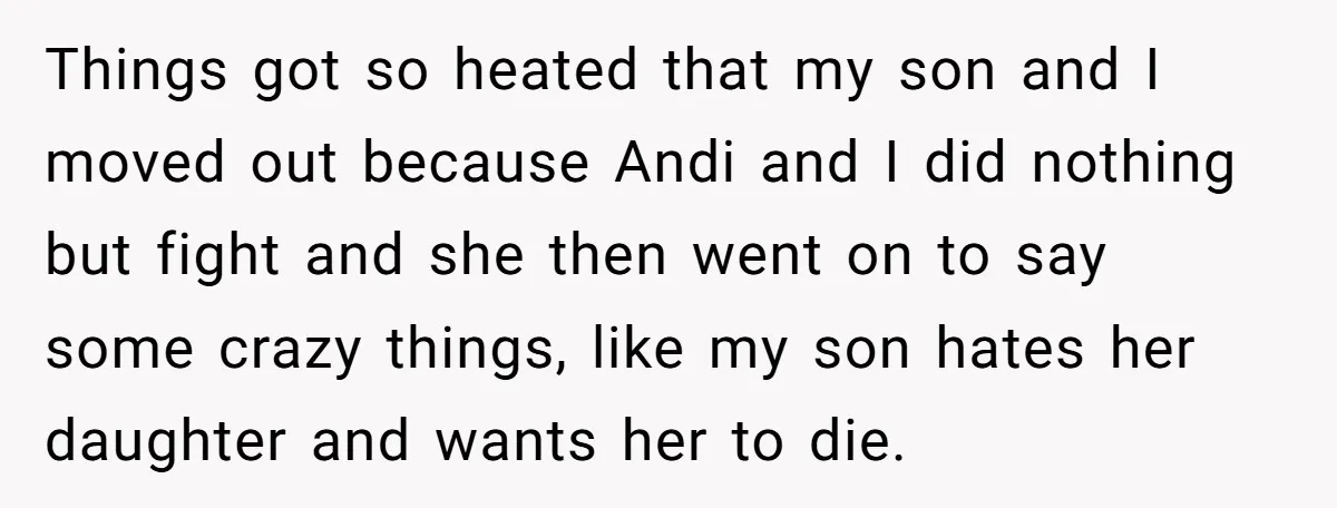 Things got so heated that my son and I moved out because Andi and I did nothing but fight and she then went on to say some crazy things, like...