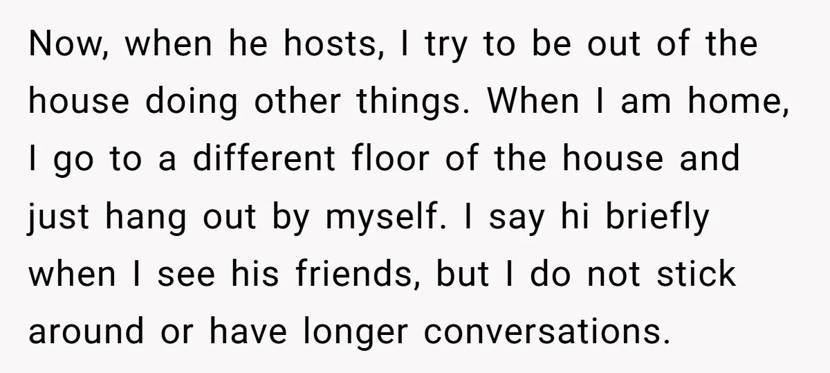Now, when he hosts, I try to be out of the house doing other things. When I am home, I go to a different floor of the house and just...