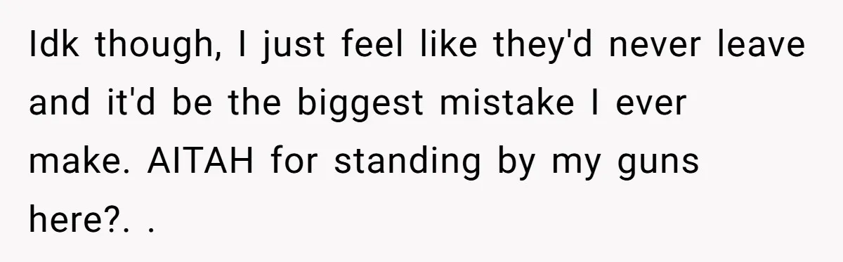 Idk though, I just feel like they'd never leave and it'd be the biggest mistake I ever make. AITAH for standing by my guns here?. ​. ​