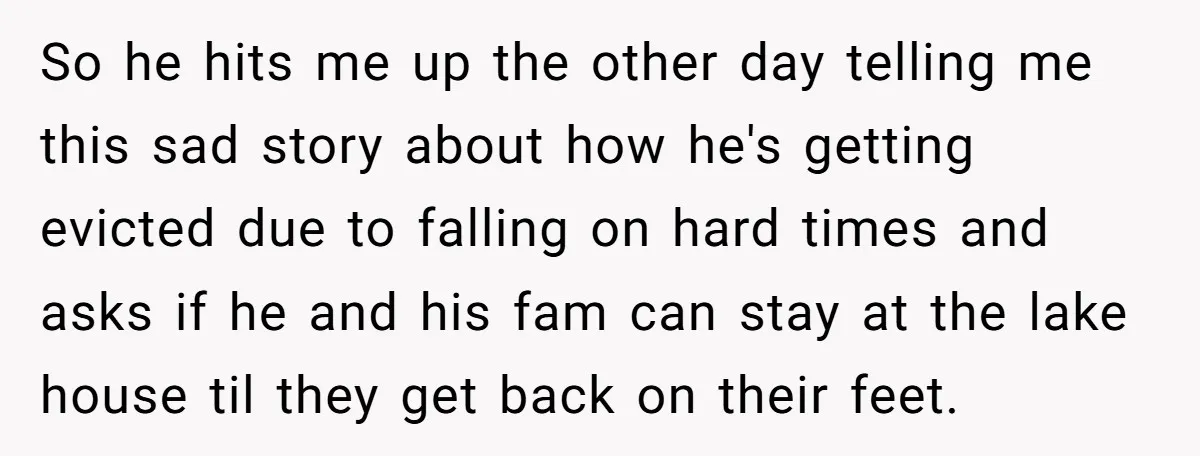 So he hits me up the other day telling me this sad story about how he's getting evicted due to falling on hard times and asks if he and his...