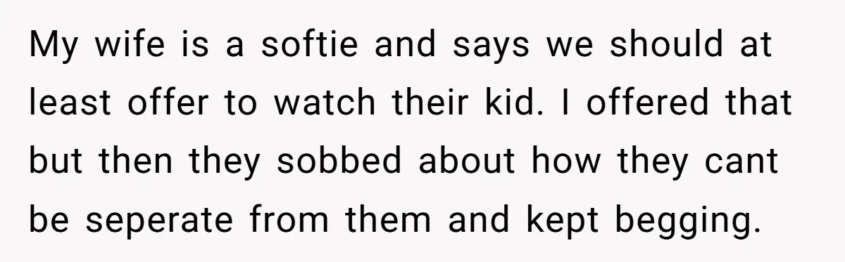 My wife is a softie and says we should at least offer to watch their kid. I offered that but then they sobbed about how they cant be seperate from...