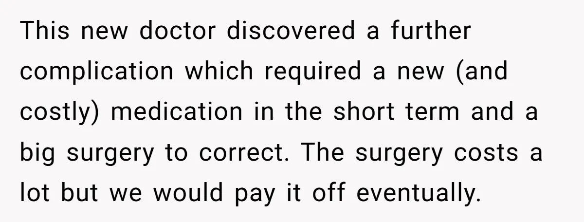 This new doctor discovered a further complication which required a new (and costly) medication in the short term and a big surgery to correct. The surgery costs a lot but...