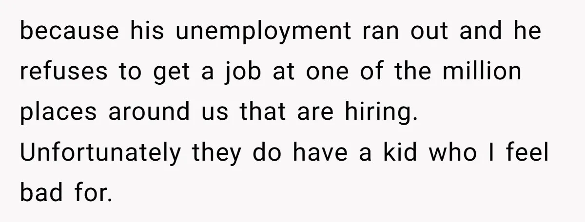 because his unemployment ran out and he refuses to get a job at one of the million places around us that are hiring. Unfortunately they do have a kid who...