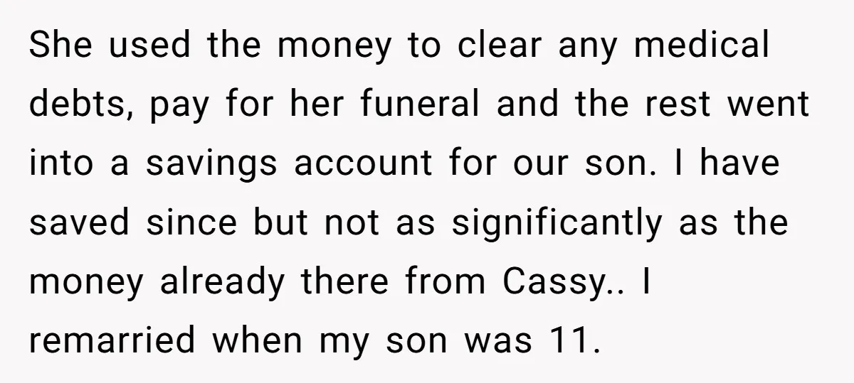 She used the money to clear any medical debts, pay for her funeral and the rest went into a savings account for our son. I have saved since but not...