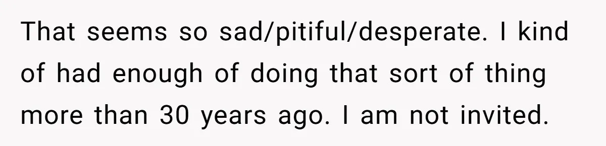 That seems so sad/pitiful/desperate. I kind of had enough of doing that sort of thing more than 30 years ago. I am not invited.