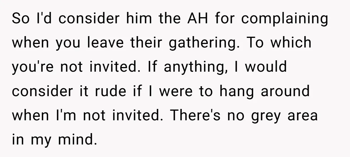 So I'd consider him the AH for complaining when you leave their gathering. To which you're not invited. If anything, I would consider it rude if I were to hang...
