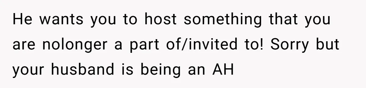 He wants you to host something that you are nolonger a part of/invited to! Sorry but your husband is being an AH