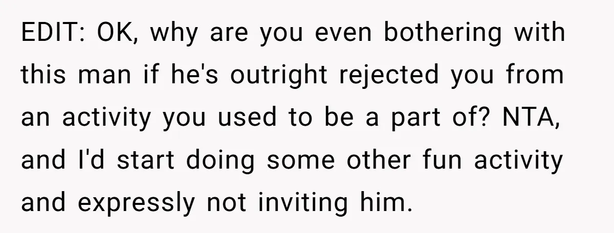 EDIT: OK, why are you even bothering with this man if he's outright rejected you from an activity you used to be a part of? NTA, and I'd start doing...