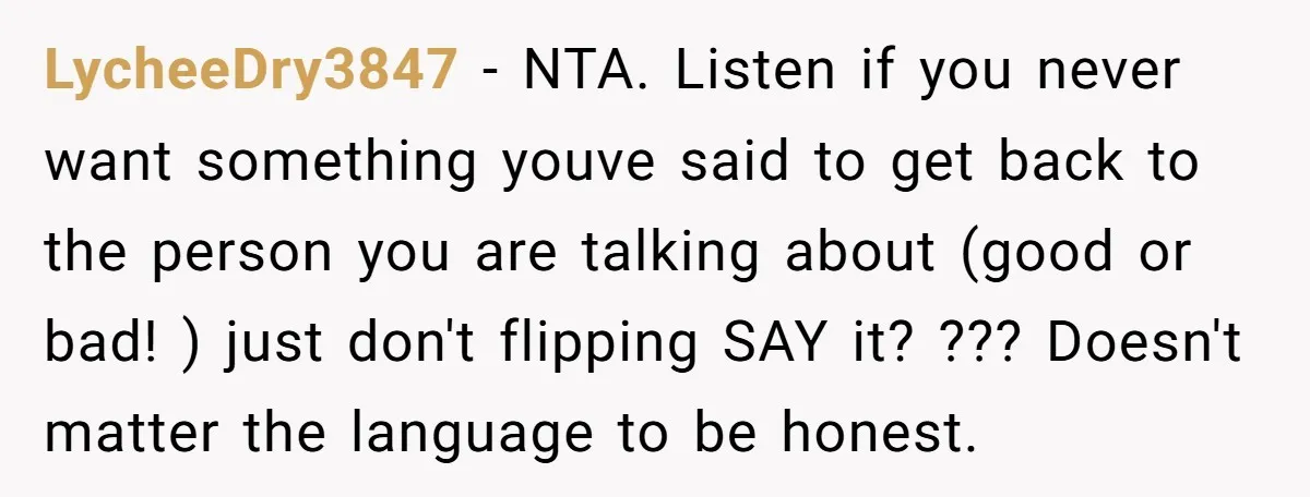 LycheeDry3847 − NTA. Listen if you never want something youve said to get back to the person you are talking about (good or bad! ) just don't flipping SAY it?...