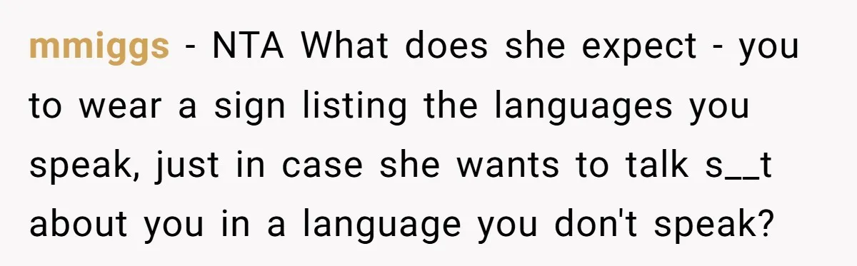 mmiggs − NTA What does she expect - you to wear a sign listing the languages you speak, just in case she wants to talk s__t about you in a...