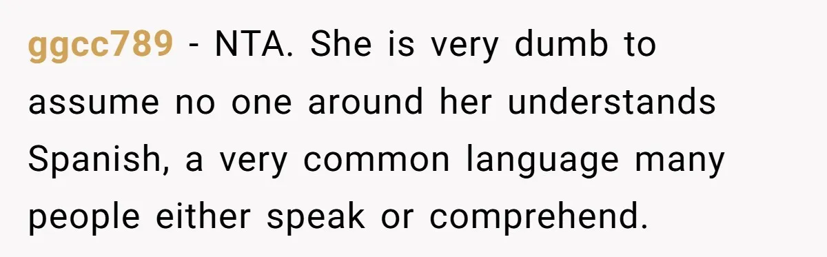 ggcc789 − NTA. She is very dumb to assume no one around her understands Spanish, a very common language many people either speak or comprehend.