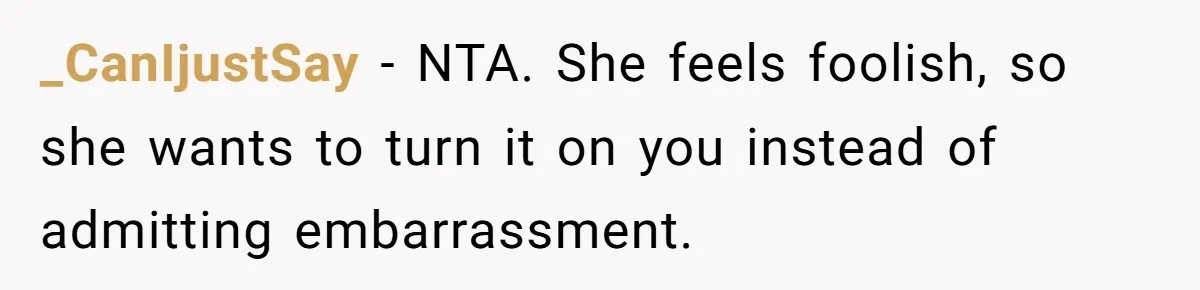 _CanIjustSay − NTA. She feels foolish, so she wants to turn it on you instead of admitting embarrassment.