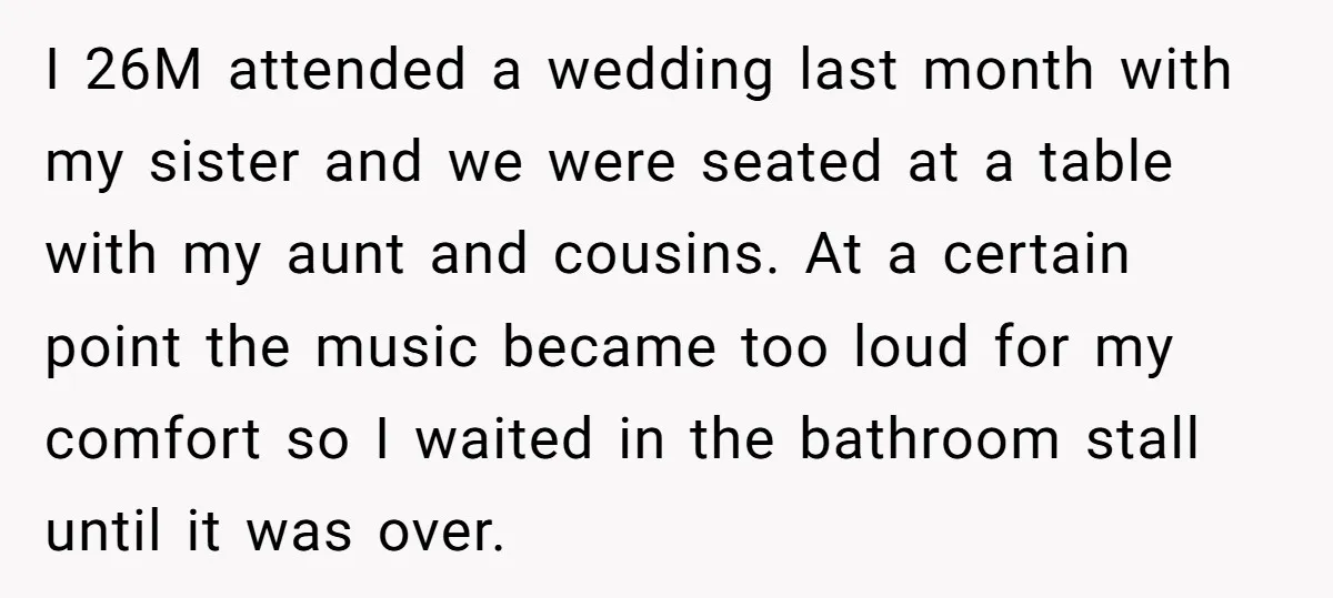 I 26M attended a wedding last month with my sister and we were seated at a table with my aunt and cousins. At a certain point the music became too...