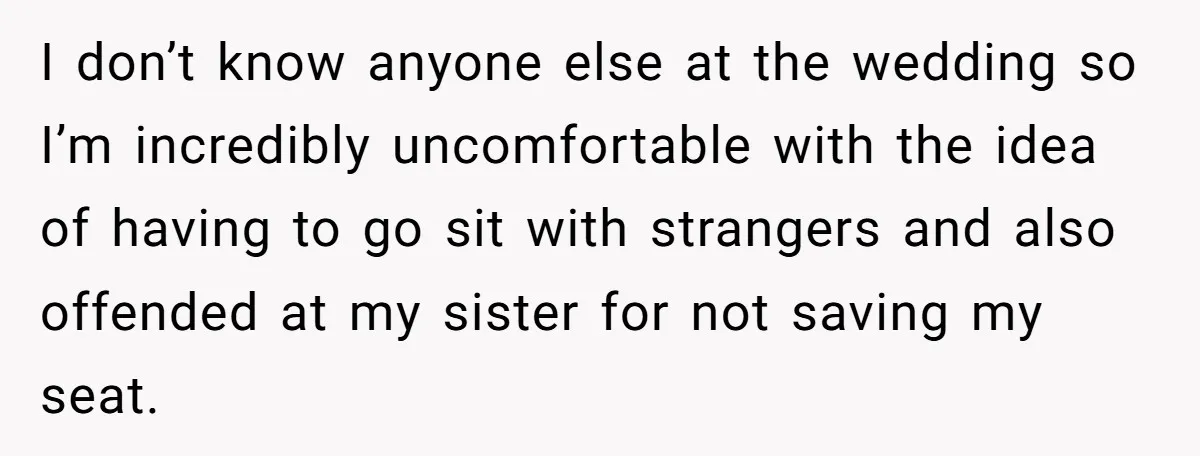 I don’t know anyone else at the wedding so I’m incredibly uncomfortable with the idea of having to go sit with strangers and also offended at my sister for not...