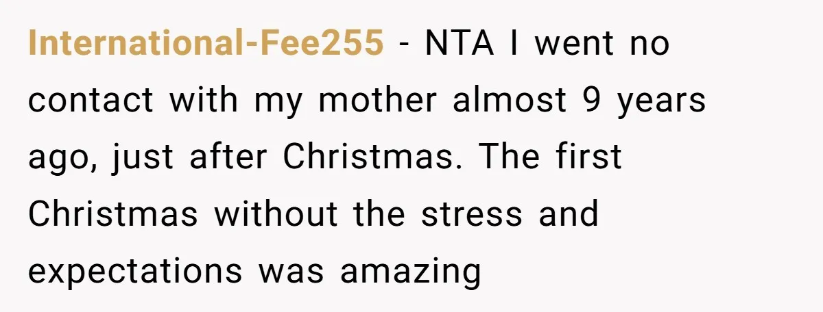 International-Fee255 − NTA I went no contact with my mother almost 9 years ago, just after Christmas. The first Christmas without the stress and expectations was amazing