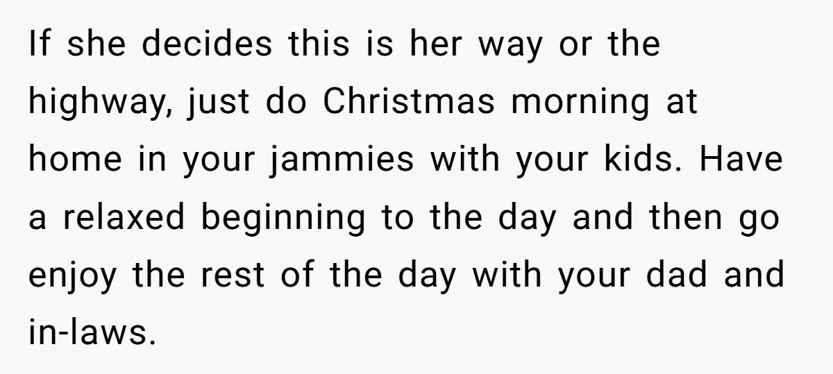 If she decides this is her way or the highway, just do Christmas morning at home in your jammies with your kids. Have a relaxed beginning to the day and...