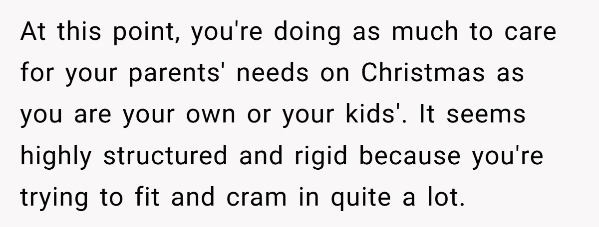At this point, you're doing as much to care for your parents' needs on Christmas as you are your own or your kids'. It seems highly structured and rigid because...