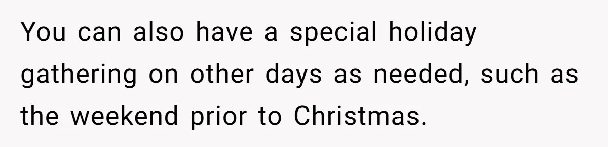 You can also have a special holiday gathering on other days as needed, such as the weekend prior to Christmas.