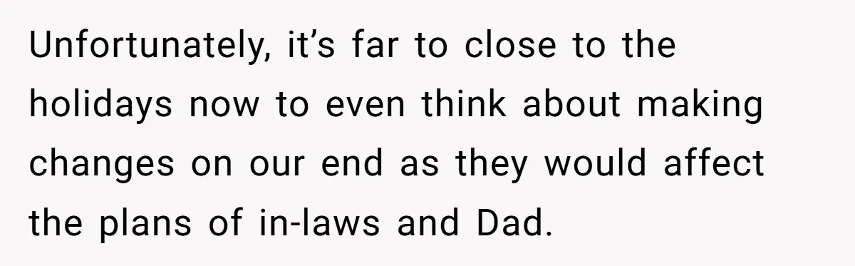 Unfortunately, it’s far to close to the holidays now to even think about making changes on our end as they would affect the plans of in-laws and Dad.
