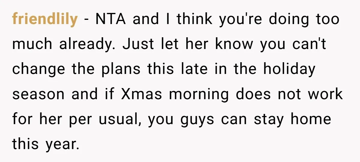 friendlily − NTA and I think you're doing too much already. Just let her know you can't change the plans this late in the holiday season and if Xmas morning...