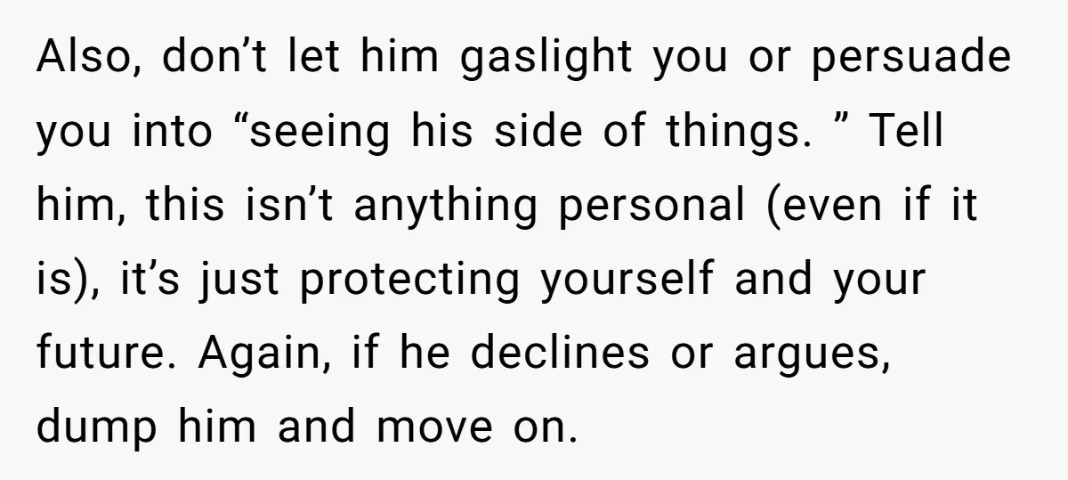 Also, don’t let him gaslight you or persuade you into “seeing his side of things. ” Tell him, this isn’t anything personal (even if it is), it’s just protecting yourself...