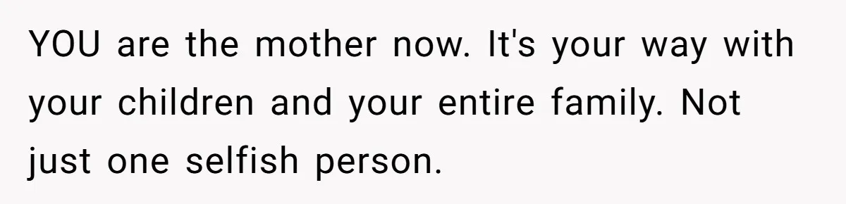 YOU are the mother now. It's your way with your children and your entire family. Not just one selfish person.