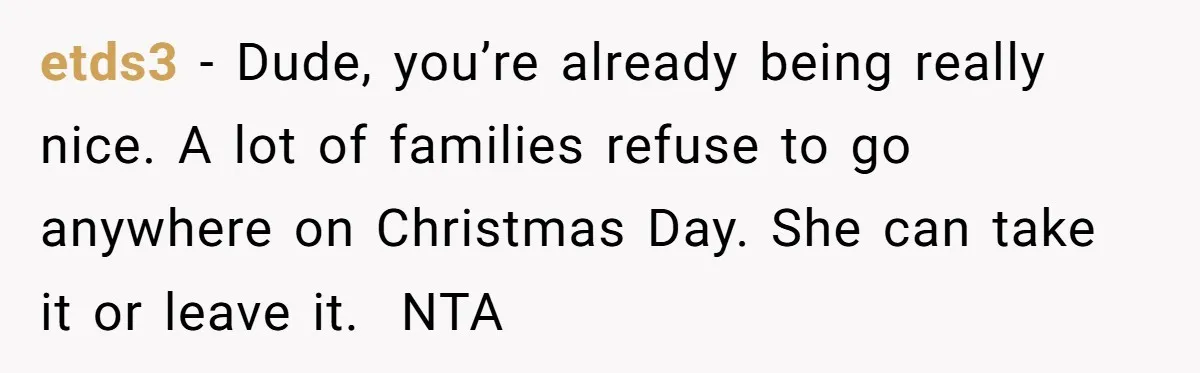 etds3 − Dude, you’re already being really nice. A lot of families refuse to go anywhere on Christmas Day. She can take it or leave it.  NTA