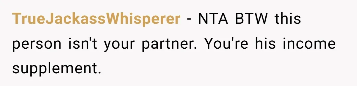 TrueJackassWhisperer − NTA BTW this person isn't your partner. You're his income supplement.