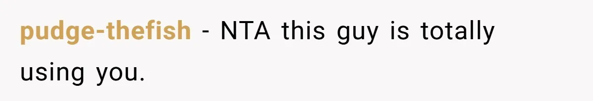pudge-thefish − NTA this guy is totally using you.
