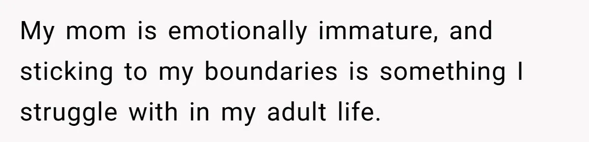 My mom is emotionally immature, and sticking to my boundaries is something I struggle with in my adult life.