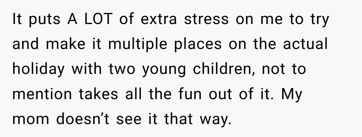 It puts A LOT of extra stress on me to try and make it multiple places on the actual holiday with two young children, not to mention takes all the...