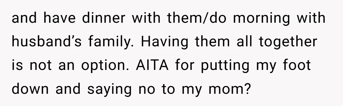 and have dinner with them/do morning with husband’s family. Having them all together is not an option. AITA for putting my foot down and saying no to my mom?