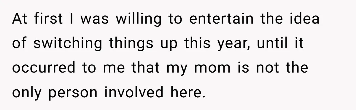 At first I was willing to entertain the idea of switching things up this year, until it occurred to me that my mom is not the only person involved here.