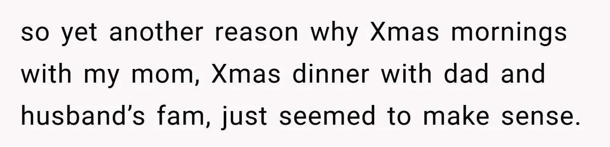 so yet another reason why Xmas mornings with my mom, Xmas dinner with dad and husband’s fam, just seemed to make sense.
