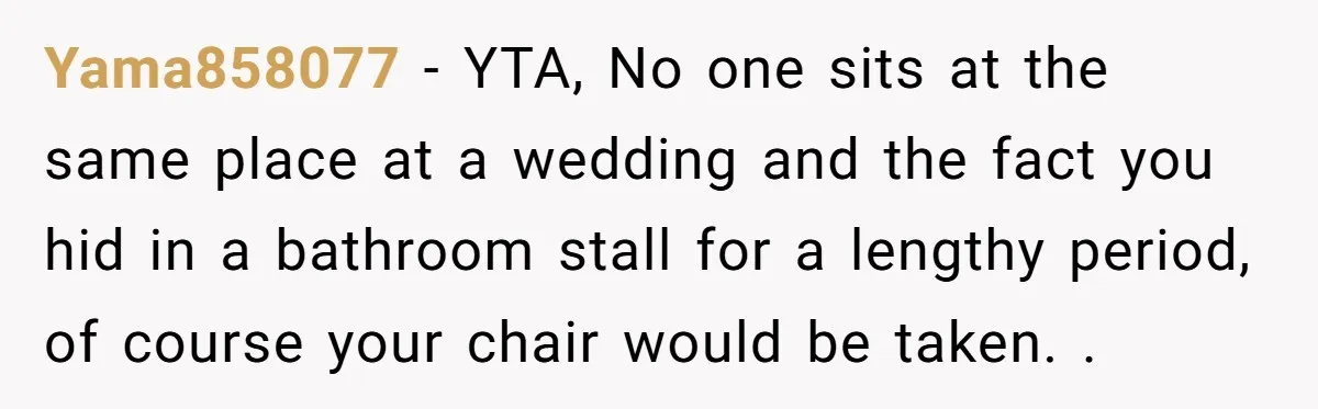 Yama858077 − YTA, No one sits at the same place at a wedding and the fact you hid in a bathroom stall for a lengthy period, of course your chair...