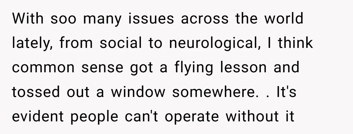 With soo many issues across the world lately, from social to neurological, I think common sense got a flying lesson and tossed out a window somewhere. . It's evident people...