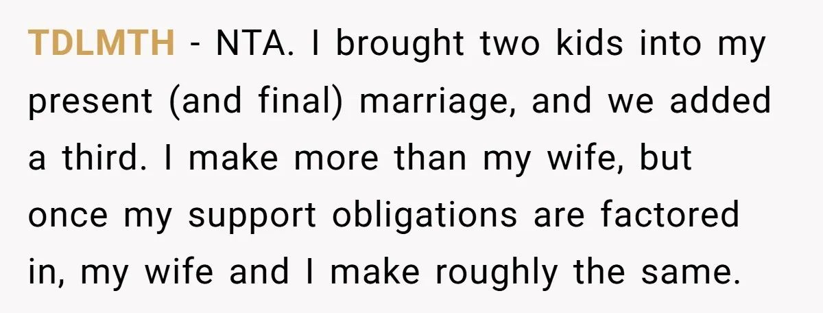 TDLMTH − NTA. I brought two kids into my present (and final) marriage, and we added a third. I make more than my wife, but once my support obligations are...