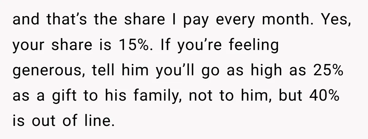 and that’s the share I pay every month. Yes, your share is 15%. If you’re feeling generous, tell him you’ll go as high as 25% as a gift to his...
