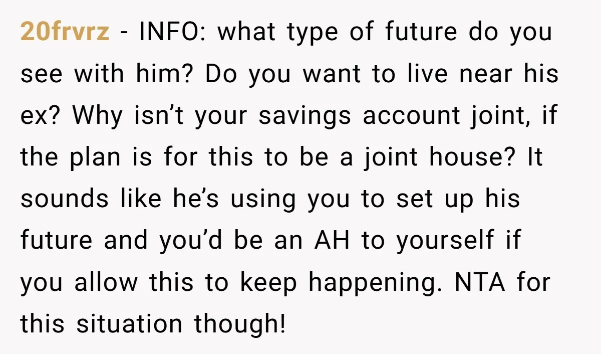 20frvrz − INFO: what type of future do you see with him? Do you want to live near his ex? Why isn’t your savings account joint, if the plan is...