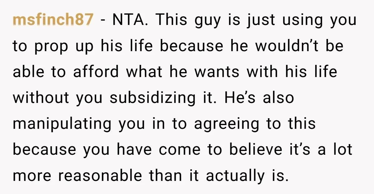 msfinch87 − NTA. This guy is just using you to prop up his life because he wouldn’t be able to afford what he wants with his life without you subsidizing...