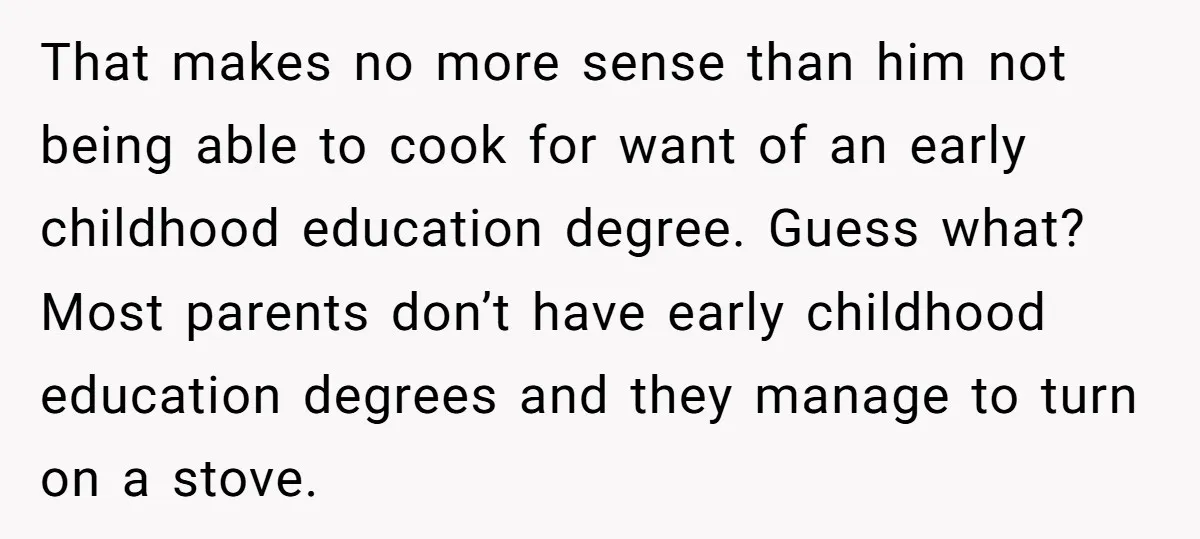 That makes no more sense than him not being able to cook for want of an early childhood education degree. Guess what? Most parents don’t have early childhood education degrees...