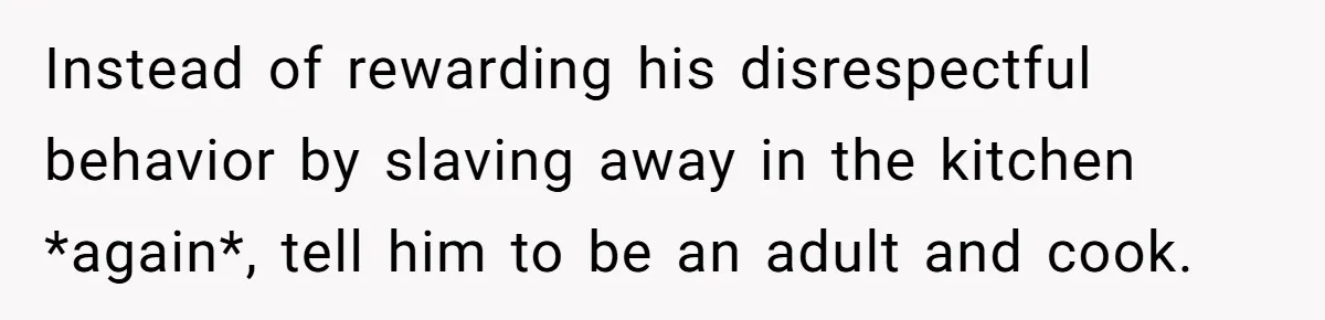 Instead of rewarding his disrespectful behavior by slaving away in the kitchen *again*, tell him to be an adult and cook.