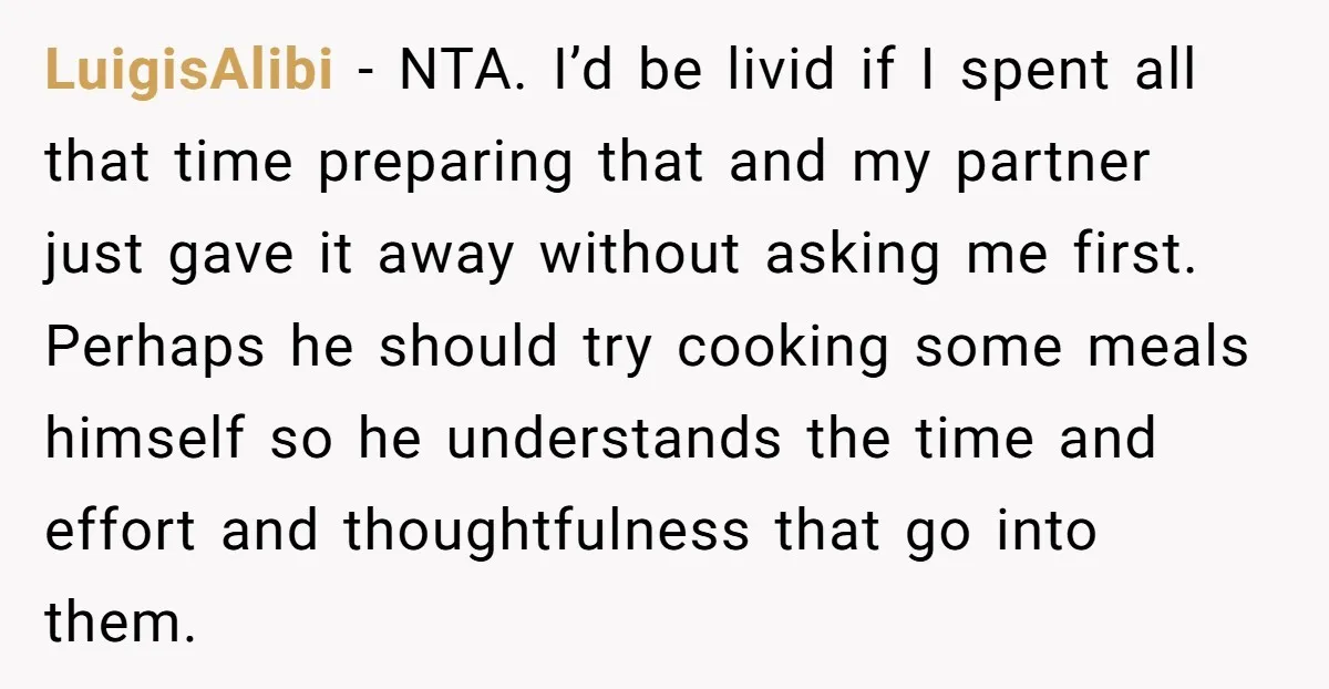 LuigisAlibi − NTA. I’d be livid if I spent all that time preparing that and my partner just gave it away without asking me first. Perhaps he should try cooking...