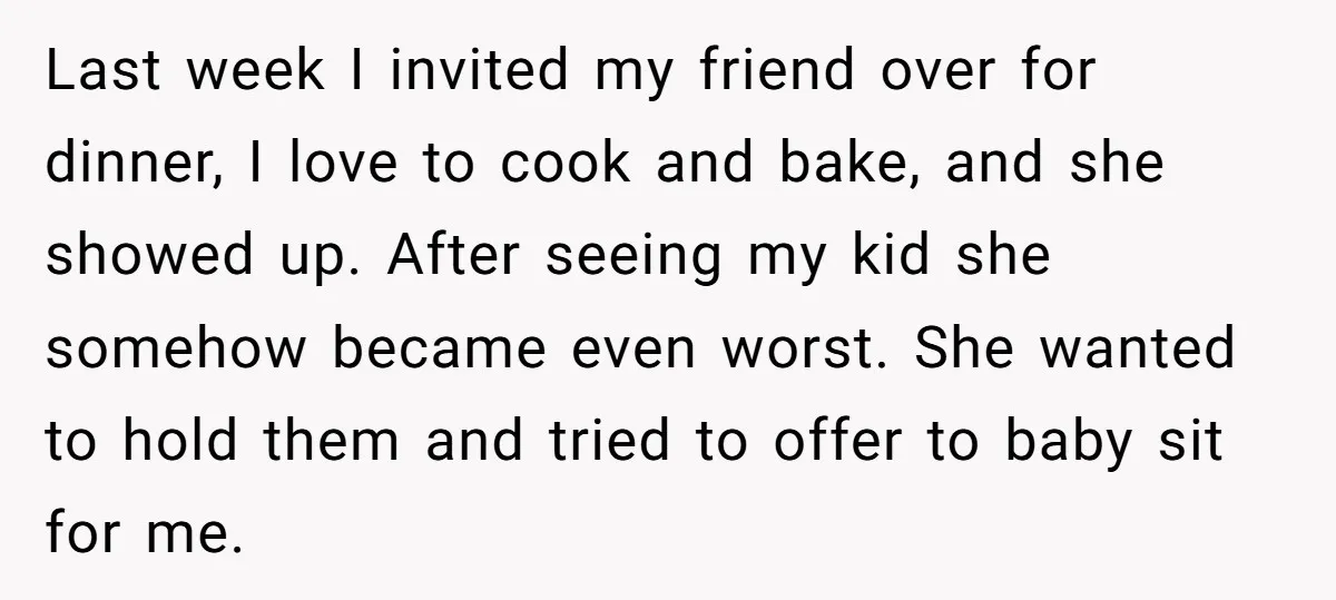 Last week I invited my friend over for dinner, I love to cook and bake, and she showed up. After seeing my kid she somehow became even worst. She wanted...