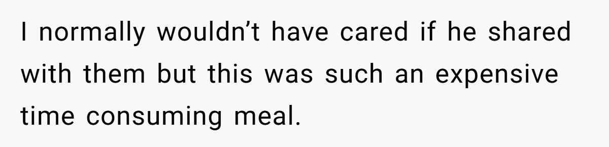 I normally wouldn’t have cared if he shared with them but this was such an expensive time consuming meal.