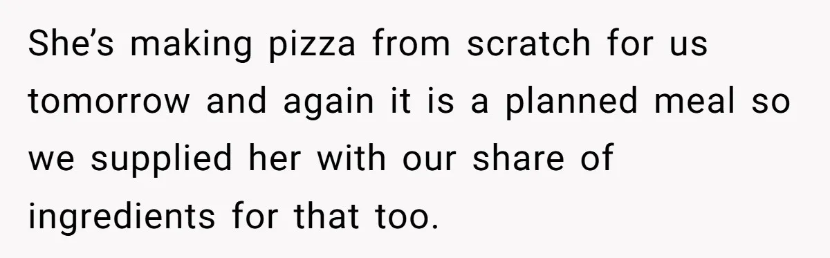 She’s making pizza from scratch for us tomorrow and again it is a planned meal so we supplied her with our share of ingredients for that too.