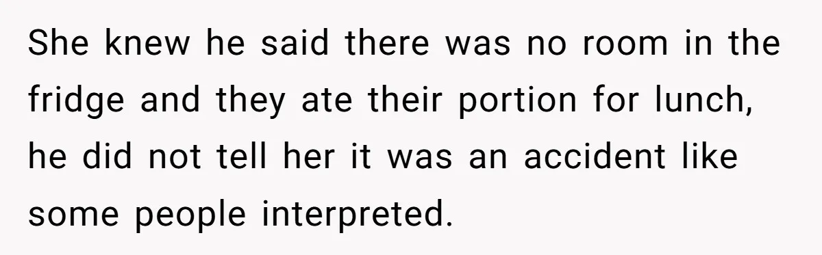 She knew he said there was no room in the fridge and they ate their portion for lunch, he did not tell her it was an accident like some people...