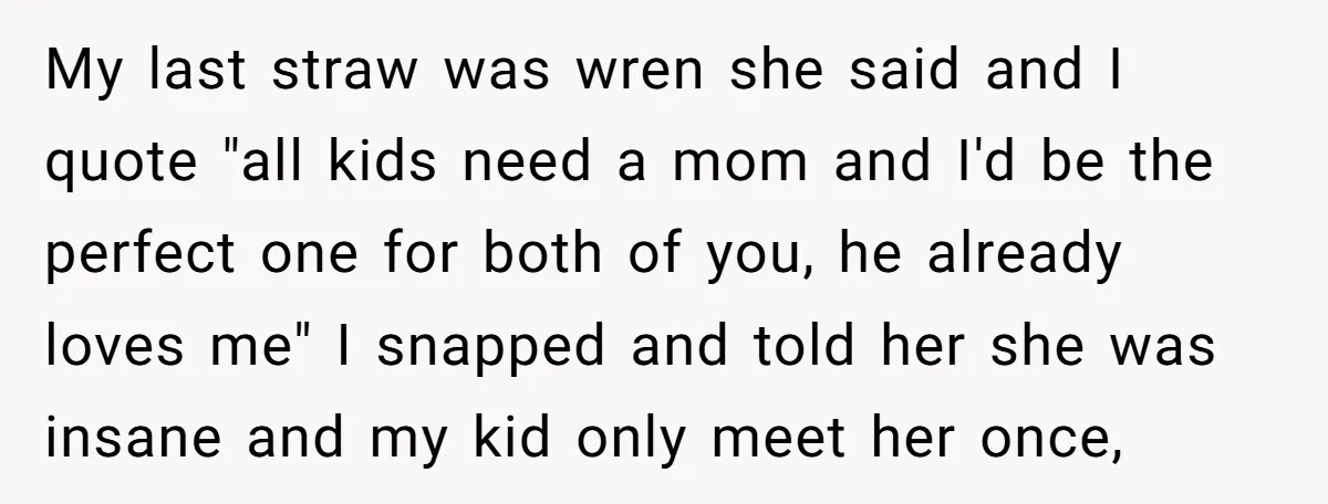 My last straw was wren she said and I quote "all kids need a mom and I'd be the perfect one for both of you, he already loves me" I...