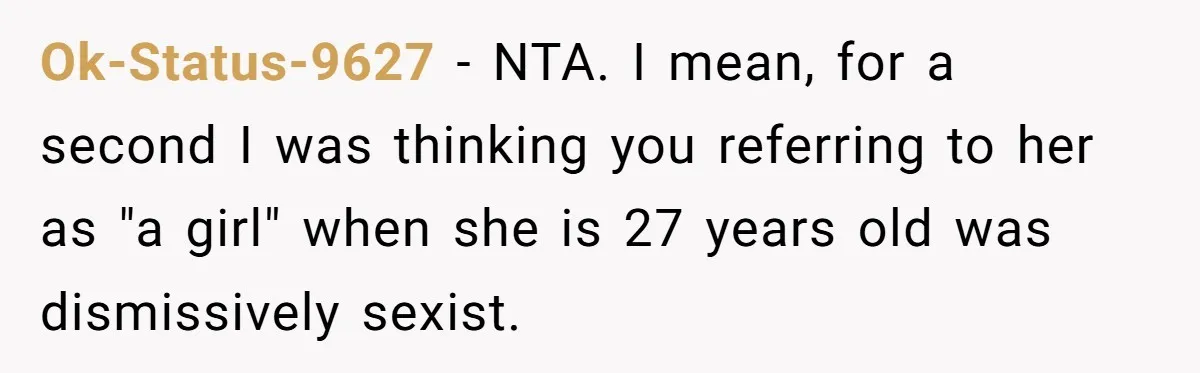 Ok-Status-9627 − NTA. I mean, for a second I was thinking you referring to her as "a girl" when she is 27 years old was dismissively sexist.