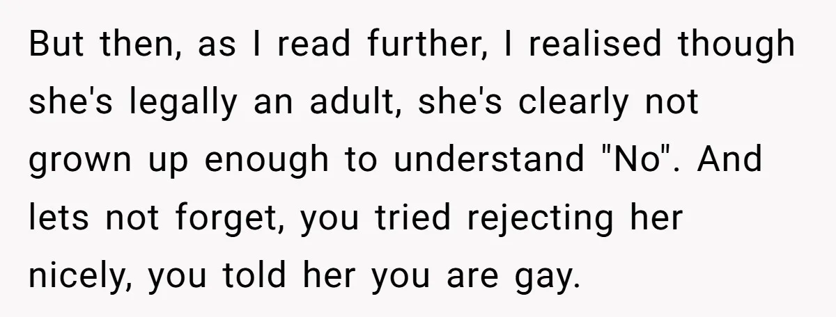 But then, as I read further, I realised though she's legally an adult, she's clearly not grown up enough to understand "No". And lets not forget, you tried rejecting her...